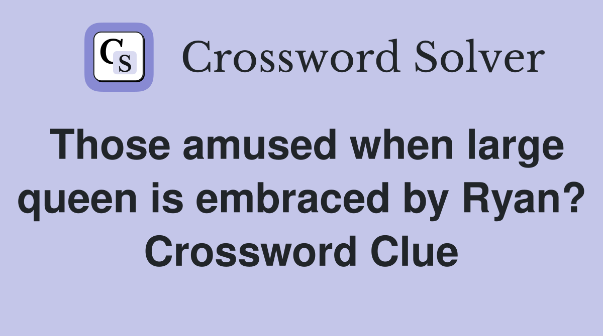 Those amused when large queen is embraced by Ryan? Crossword Clue