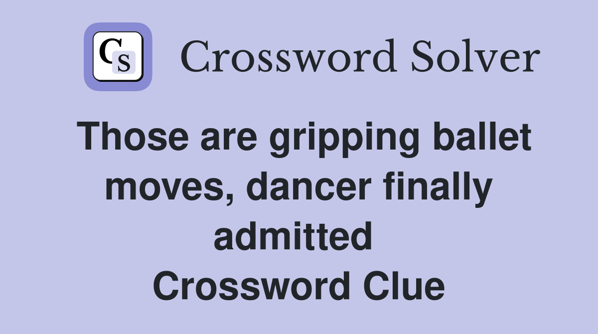 Those are gripping ballet moves, dancer finally admitted  Crossword Clue