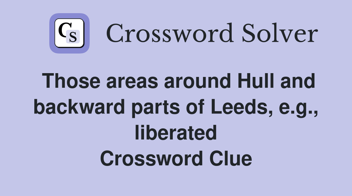 Those areas around Hull and backward parts of Leeds, e.g., liberated Crossword Clue