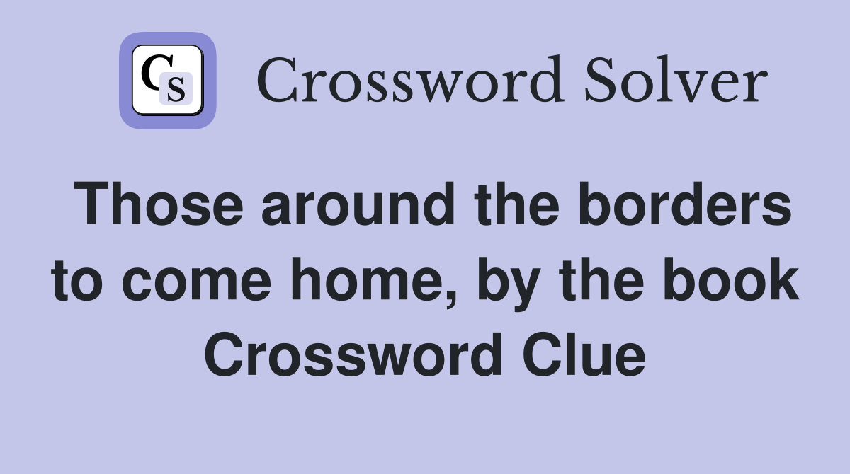 Those around the borders to come home, by the book Crossword Clue