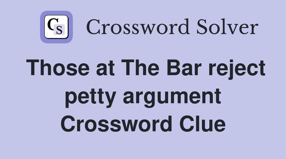 Those at The Bar reject petty argument Crossword Clue