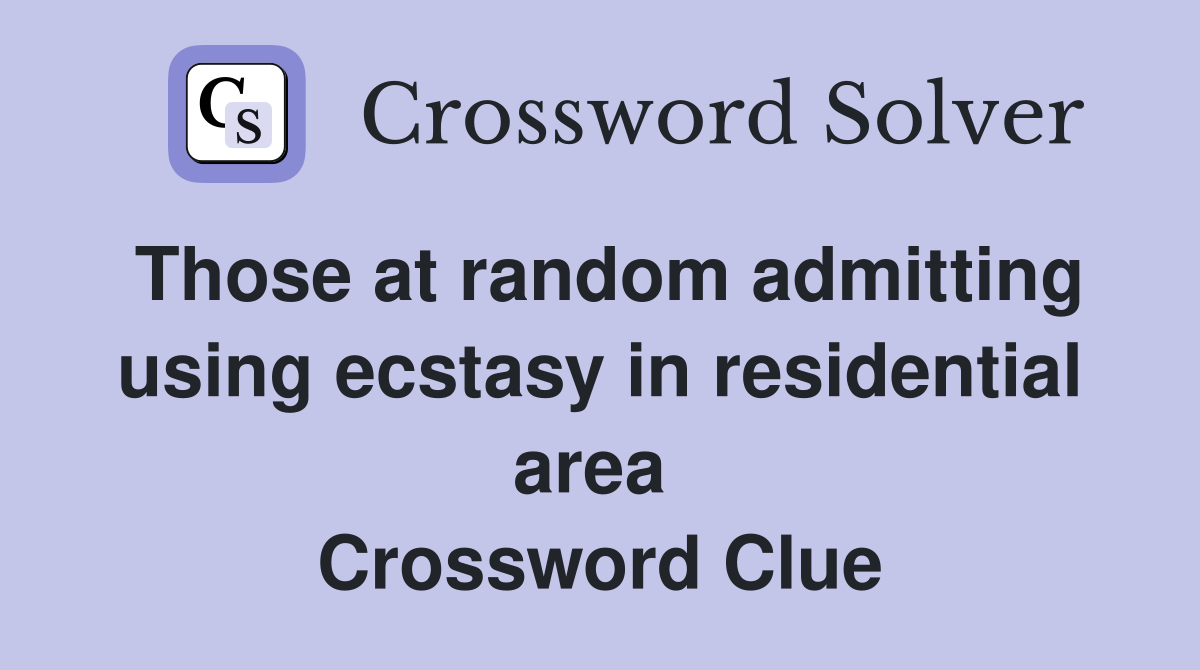 Those at random admitting using ecstasy in residential area  Crossword Clue