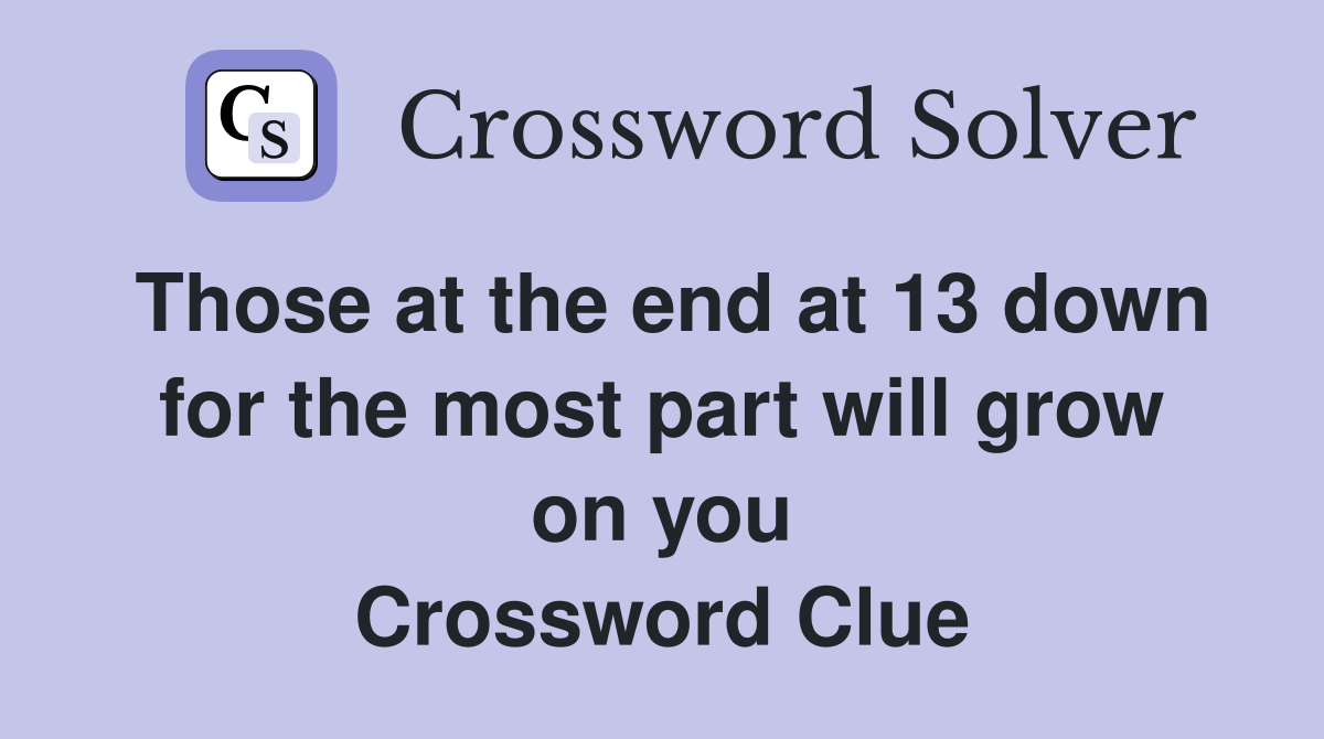 Those at the end at 13 down for the most part will grow on you Crossword Clue