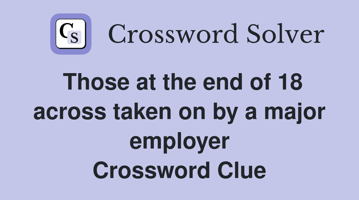 Those at the end of 18 across taken on by a major employer Crossword Clue