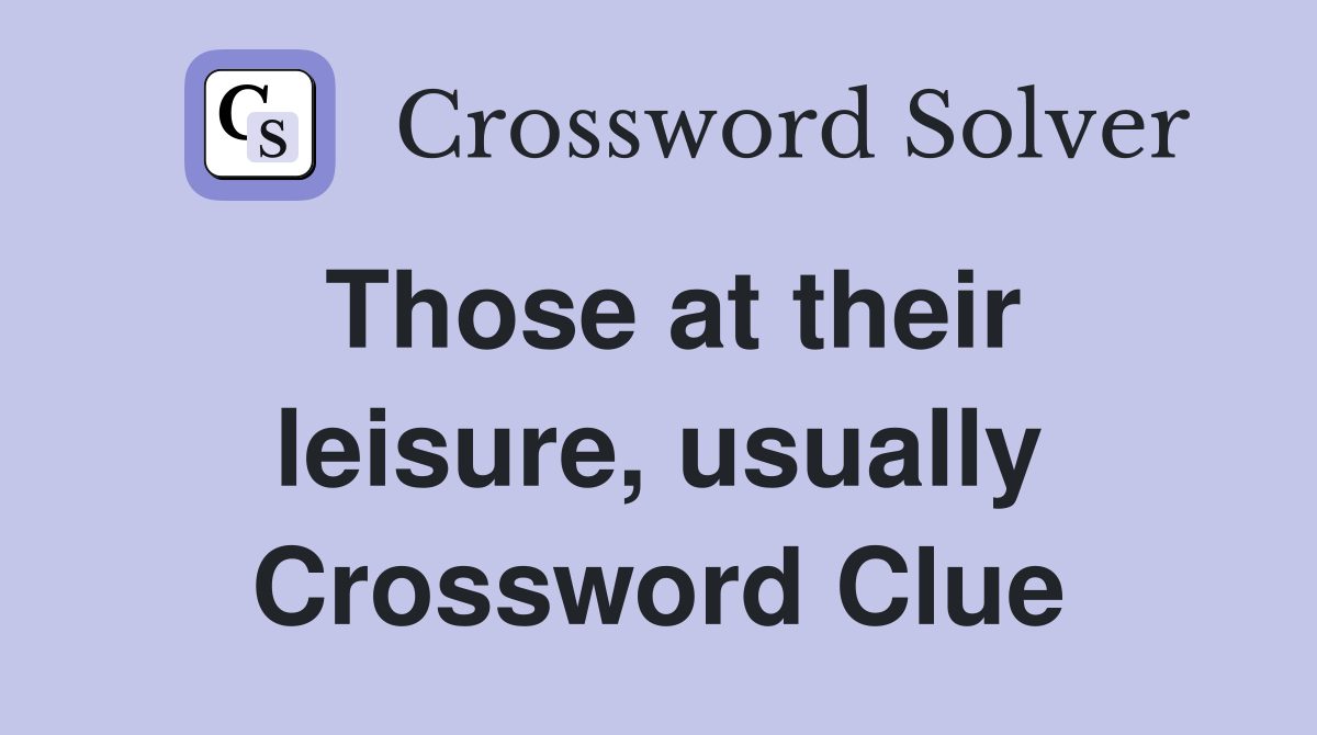 Those at their leisure, usually Crossword Clue