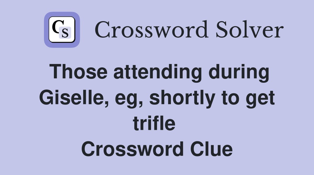 Those attending during Giselle, eg, shortly to get trifle  Crossword Clue