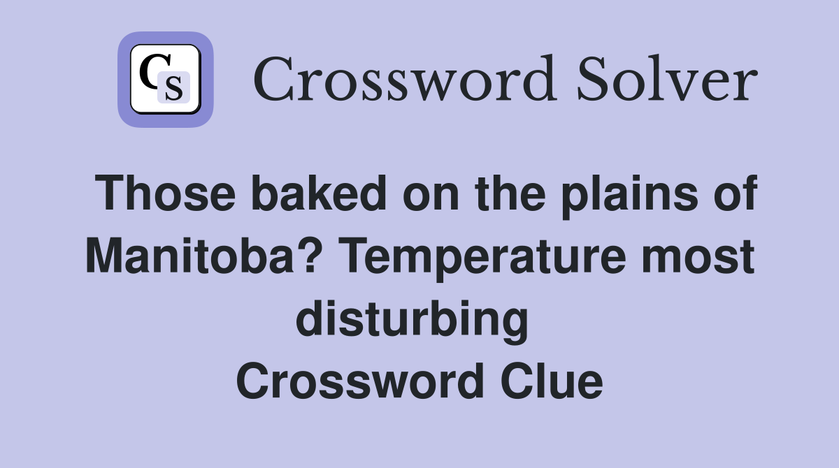 Those baked on the plains of Manitoba? Temperature most disturbing  Crossword Clue