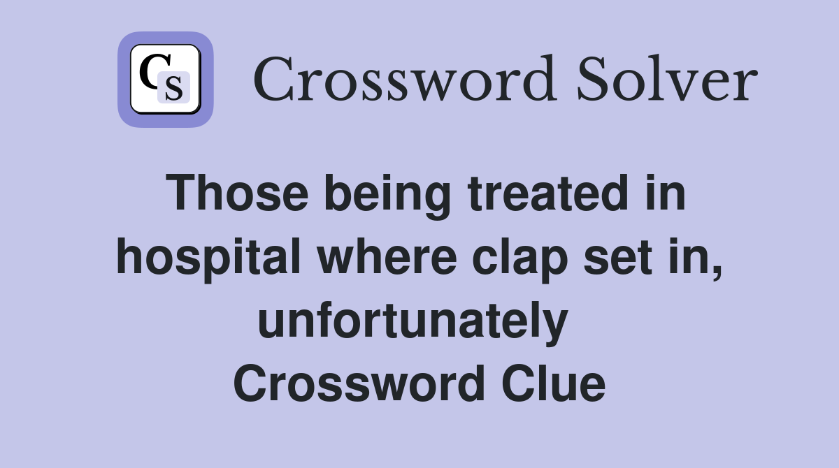 Those being treated in hospital where clap set in, unfortunately  Crossword Clue