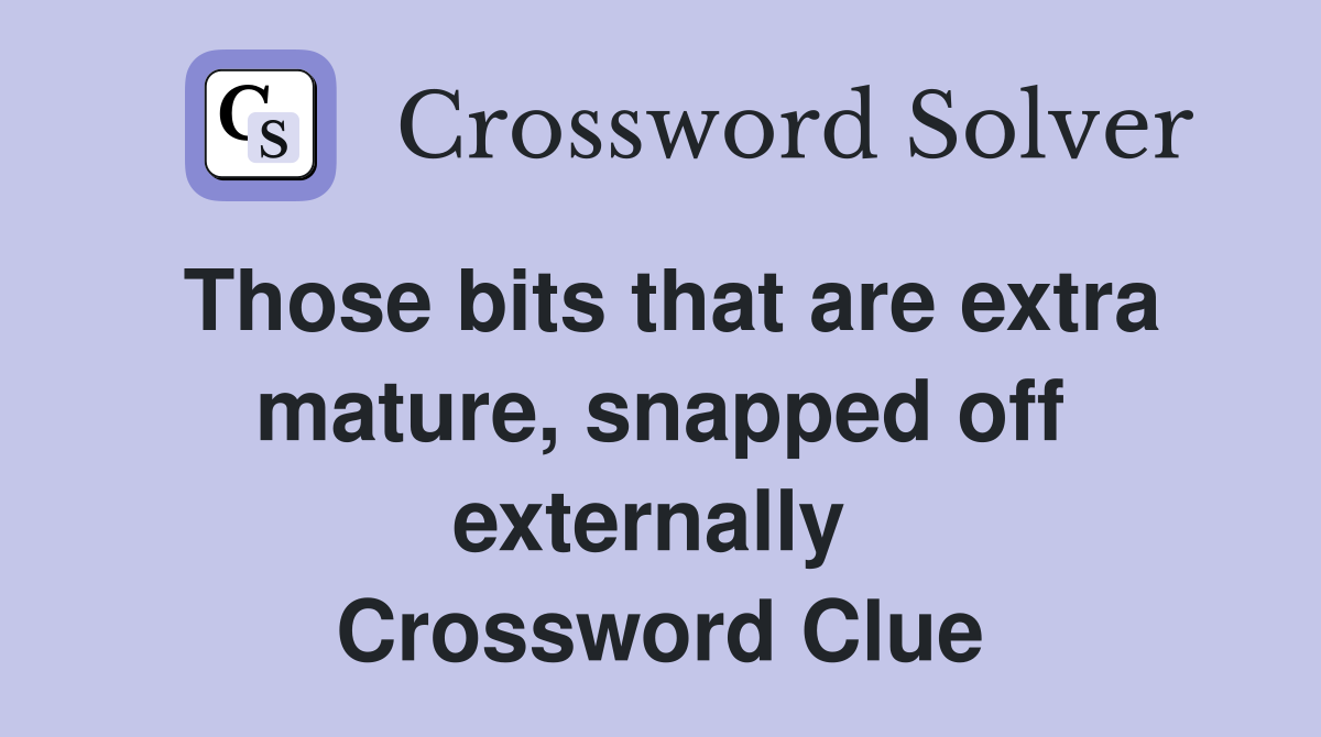 Those bits that are extra mature, snapped off externally  Crossword Clue