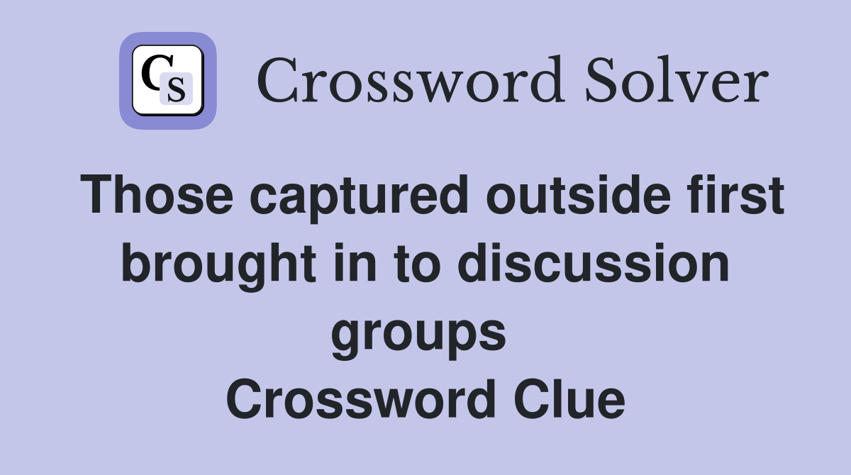 Those captured outside first brought in to discussion groups  Crossword Clue