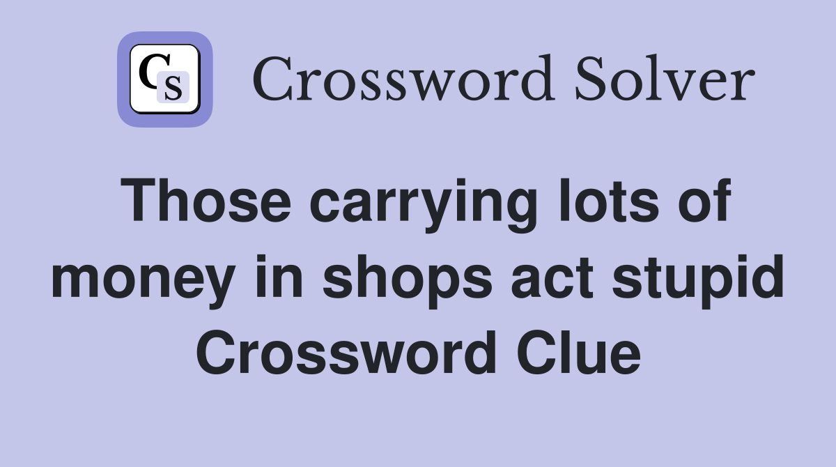 Those carrying lots of money in shops act stupid Crossword Clue