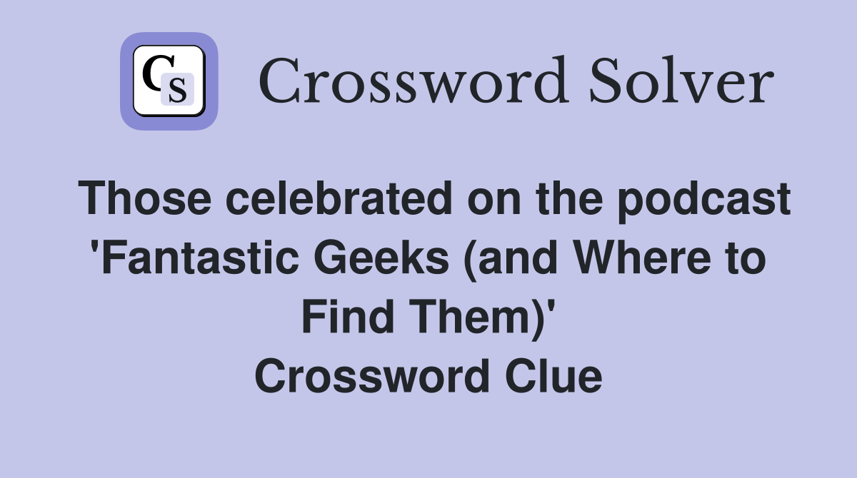 Those celebrated on the podcast 'Fantastic Geeks (and Where to Find Them)' Crossword Clue