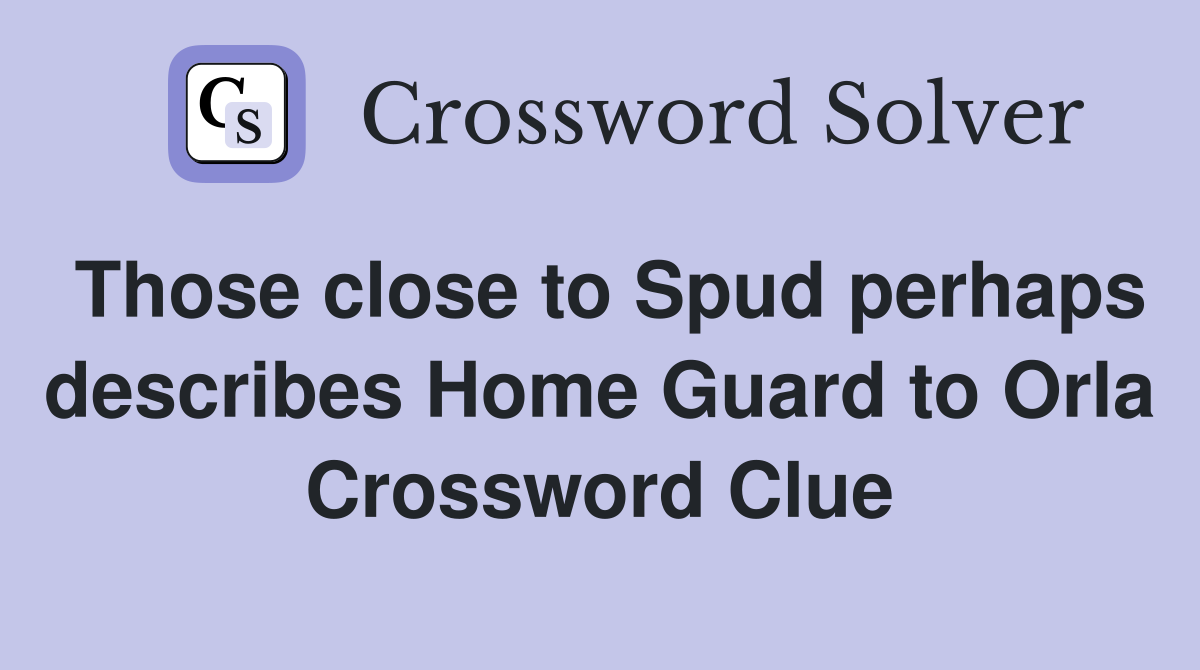 Those close to Spud perhaps describes Home Guard to Orla Crossword Clue