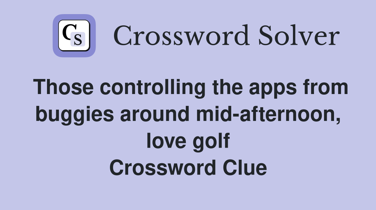 Those controlling the apps from buggies around mid-afternoon, love golf Crossword Clue