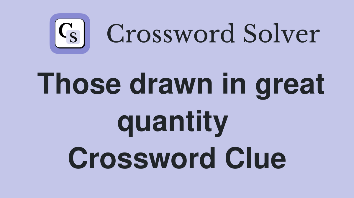Those drawn in great quantity  Crossword Clue