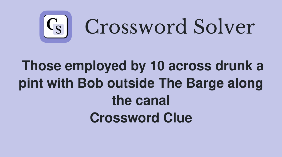 Those employed by 10 across drunk a pint with Bob outside The Barge along the canal Crossword Clue