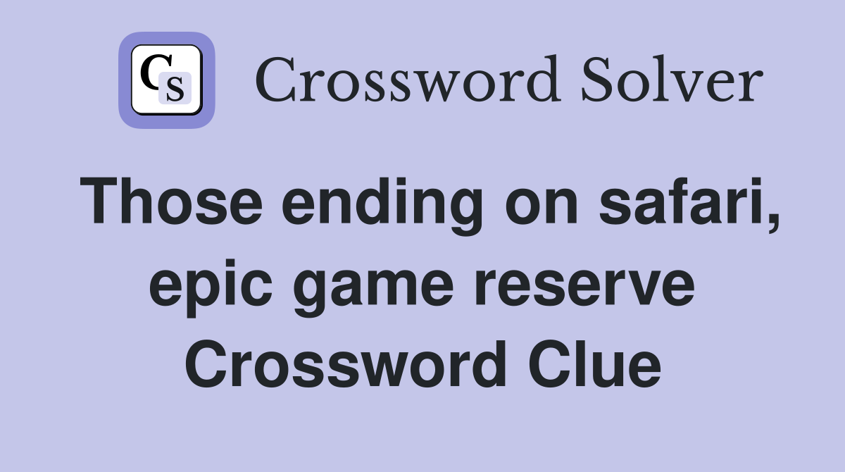 Those ending on safari, epic game reserve Crossword Clue