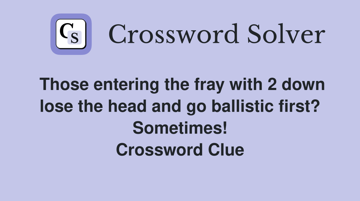 Those entering the fray with 2 down lose the head and go ballistic first? Sometimes! Crossword Clue