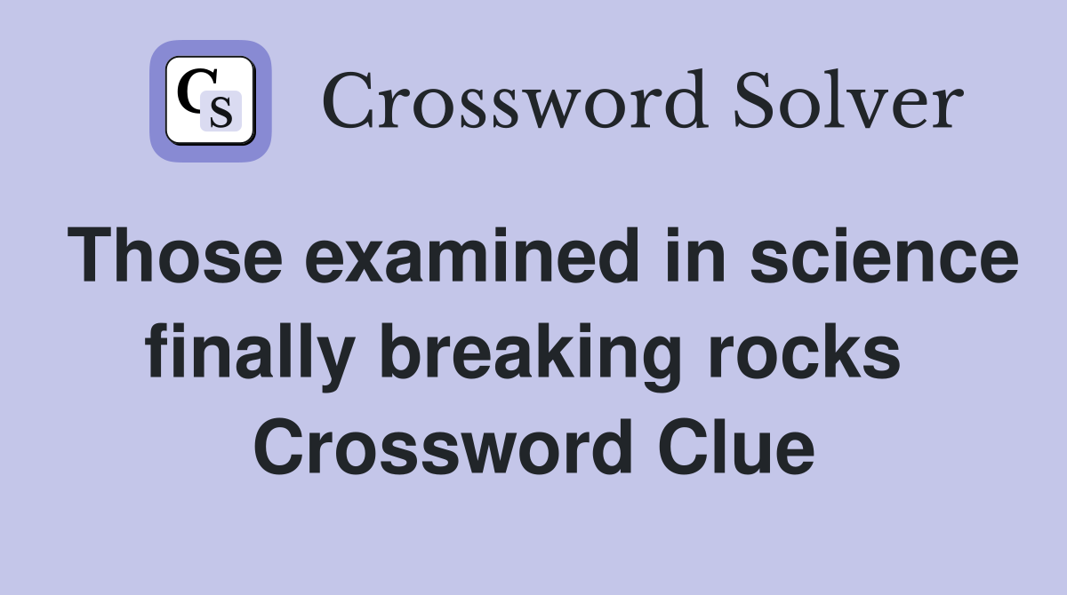 Those examined in science finally breaking rocks  Crossword Clue