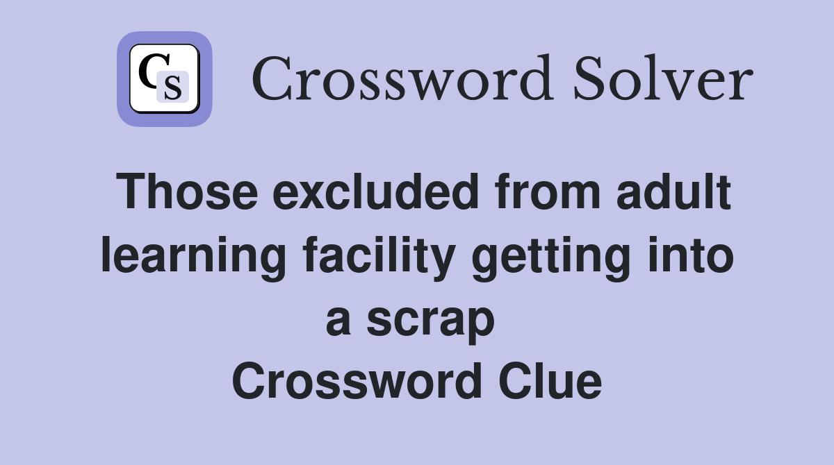 Those excluded from adult learning facility getting into a scrap  Crossword Clue