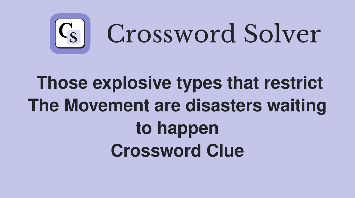 Those explosive types that restrict The Movement are disasters waiting to happen Crossword Clue