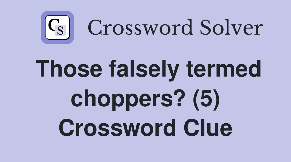 Those falsely termed choppers? (5) Crossword Clue