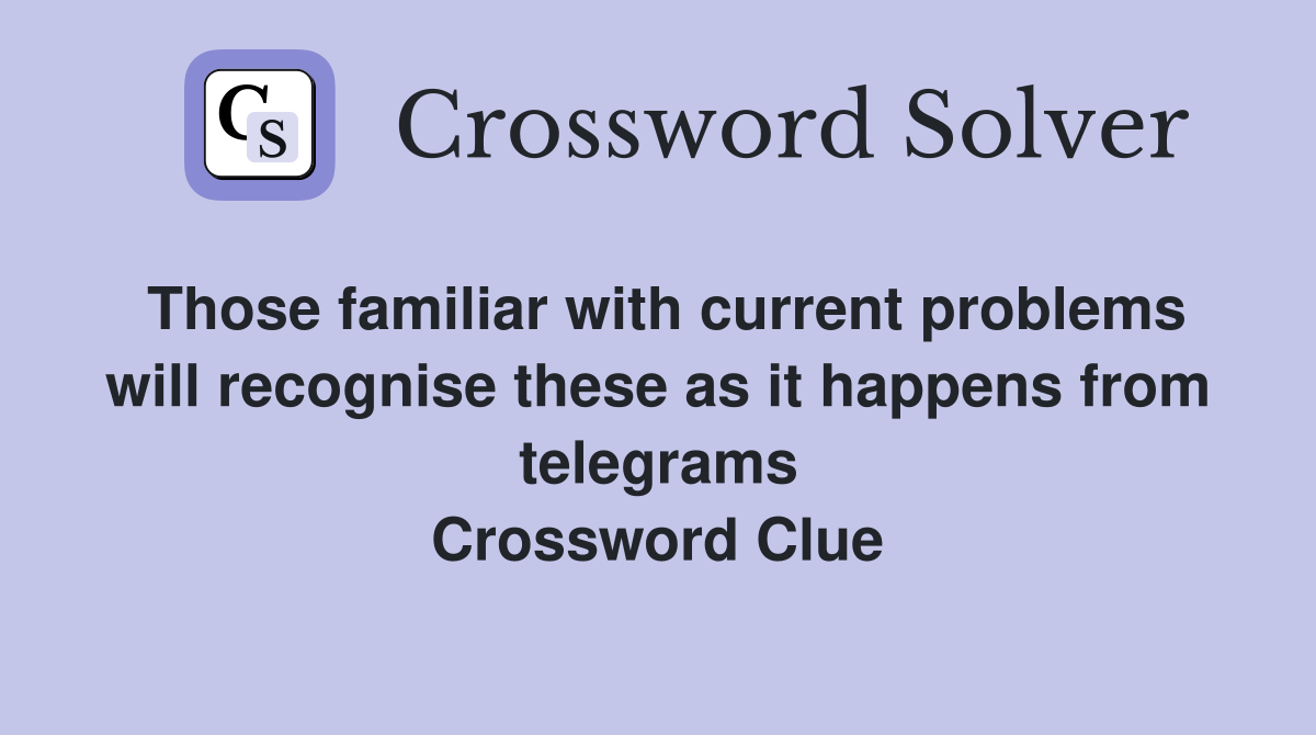 Those familiar with current problems will recognise these as it happens from telegrams Crossword Clue