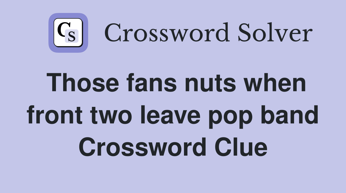Those fans nuts when front two leave pop band Crossword Clue