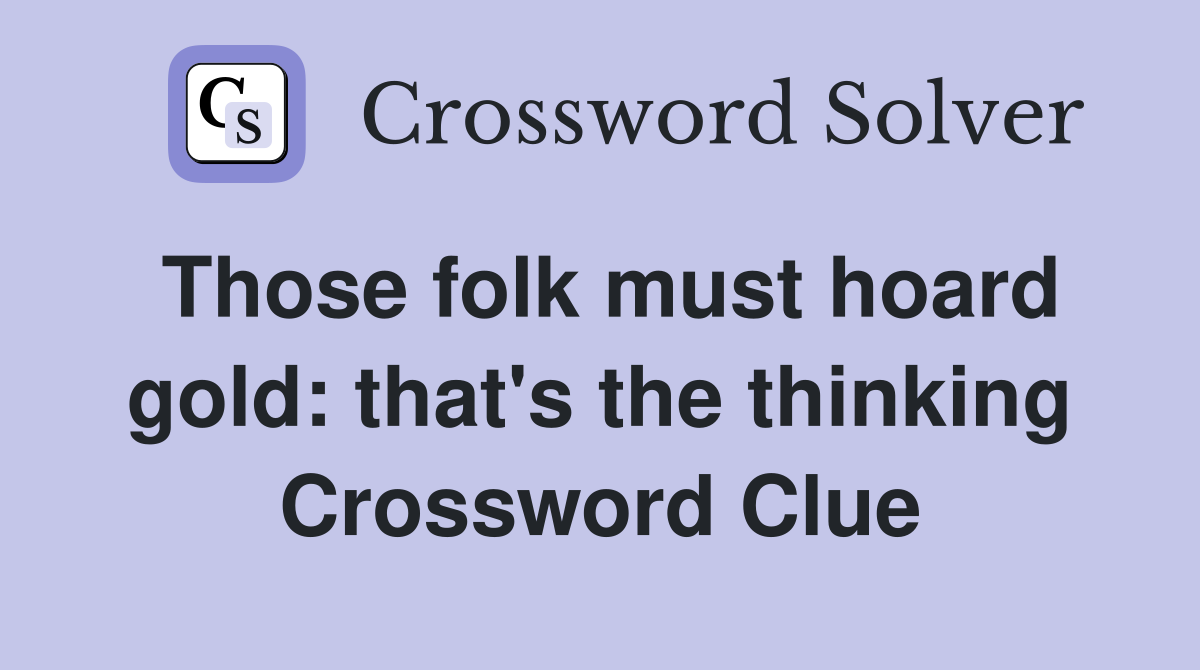 Those folk must hoard gold: that's the thinking Crossword Clue