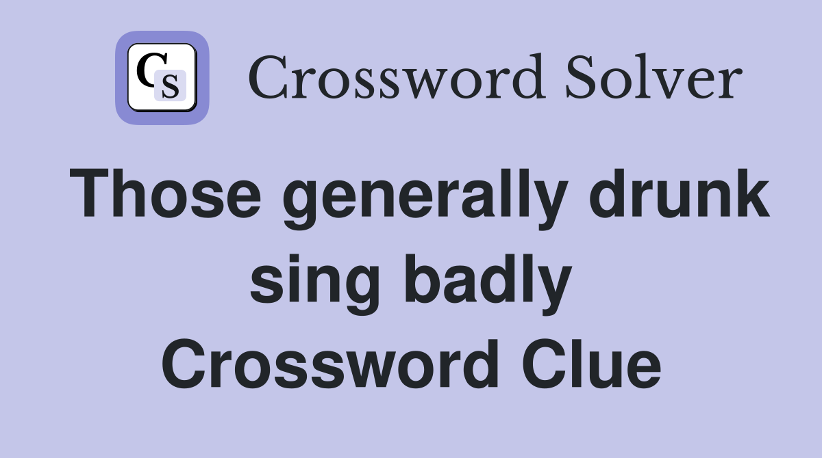 Those generally drunk sing badly Crossword Clue