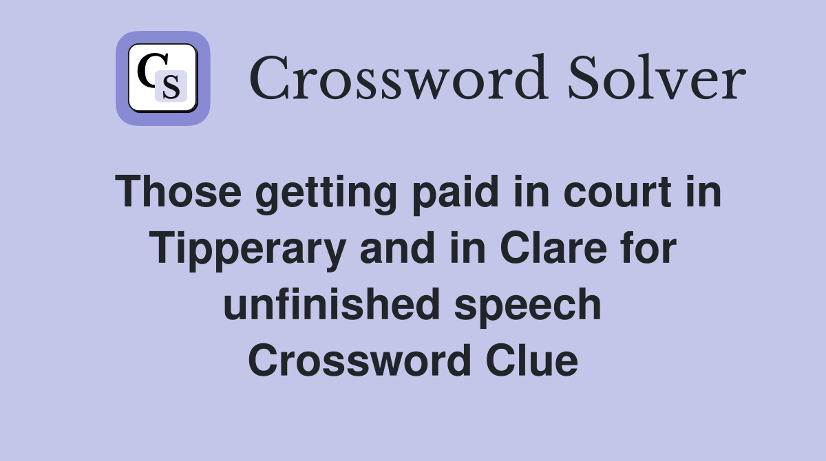 Those getting paid in court in Tipperary and in Clare for unfinished speech Crossword Clue