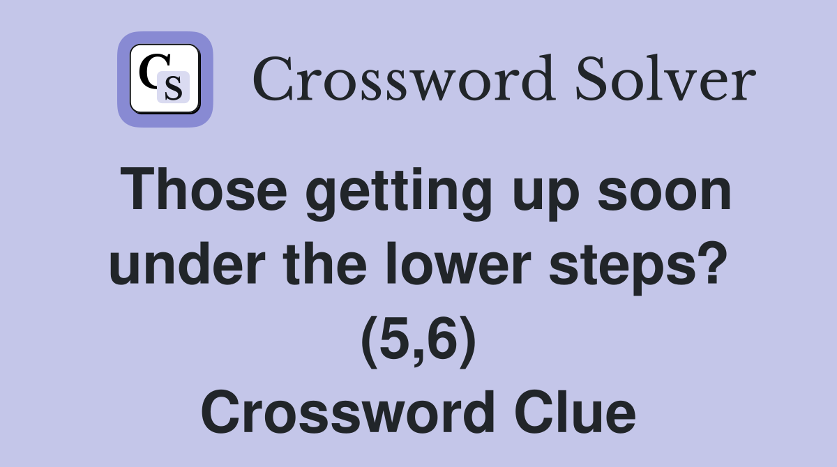 Those getting up soon under the lower steps? (5,6) Crossword Clue