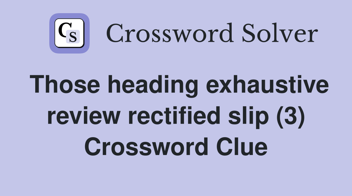 Those heading exhaustive review rectified slip (3) Crossword Clue