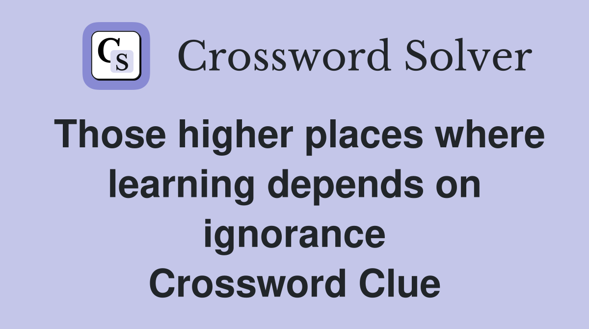 Those higher places where learning depends on ignorance Crossword Clue