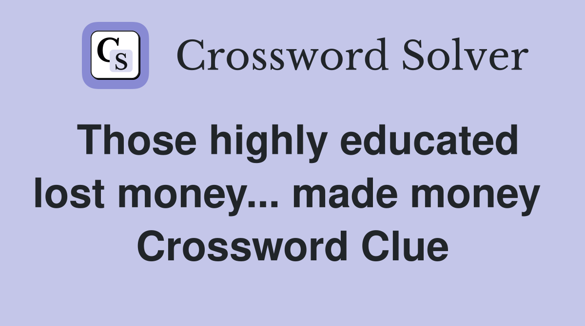 Those highly educated lost money... made money  Crossword Clue