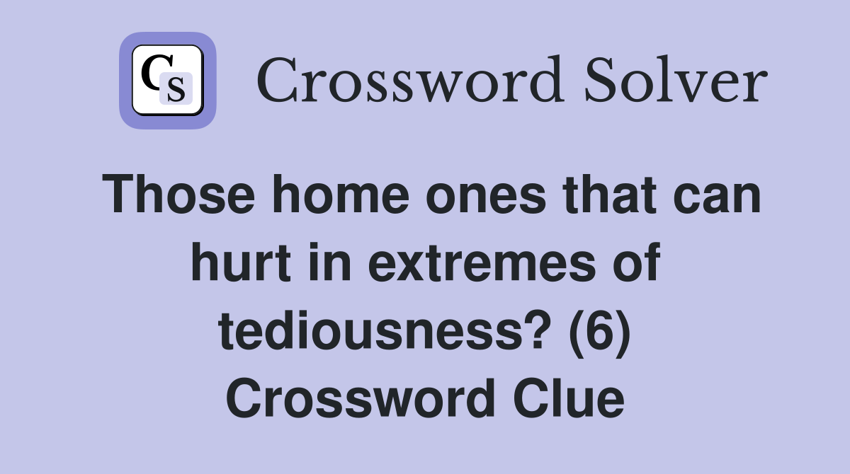 Those home ones that can hurt in extremes of tediousness? (6) Crossword Clue