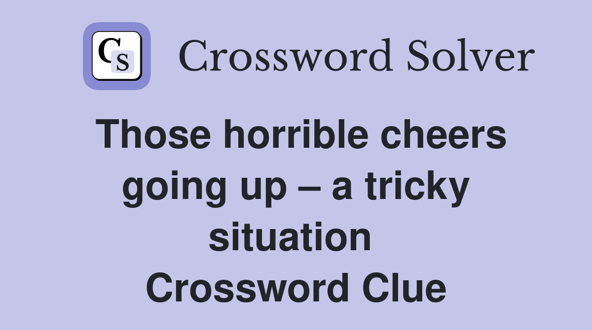 Those horrible cheers going up – a tricky situation  Crossword Clue
