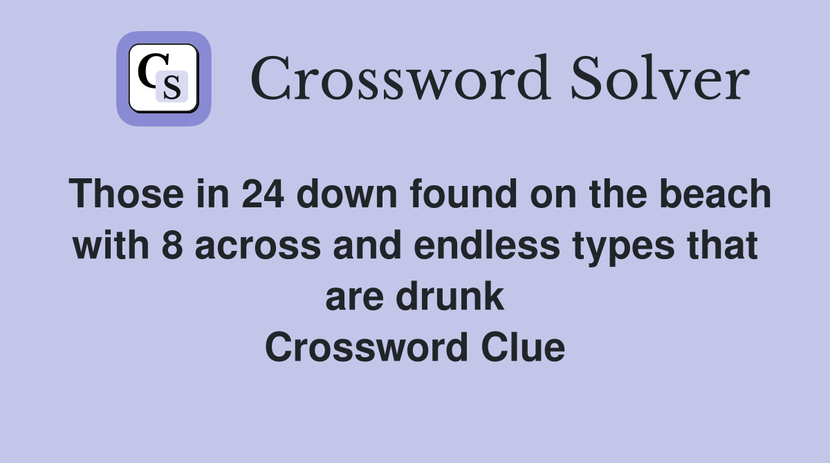 Those in 24 down found on the beach with 8 across and endless types that are drunk Crossword Clue