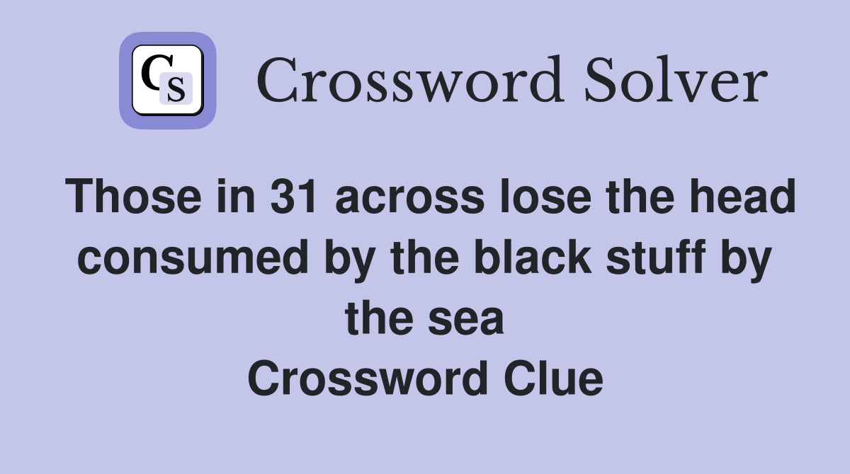 Those in 31 across lose the head consumed by the black stuff by the sea Crossword Clue