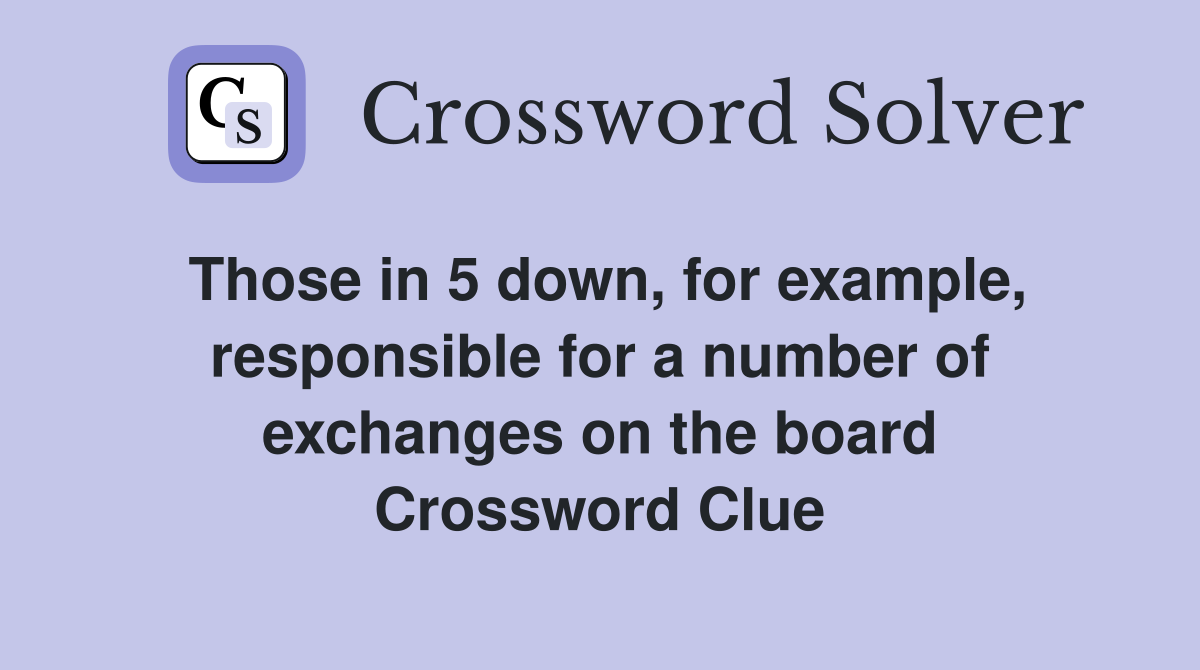 Those in 5 down, for example, responsible for a number of exchanges on the board Crossword Clue