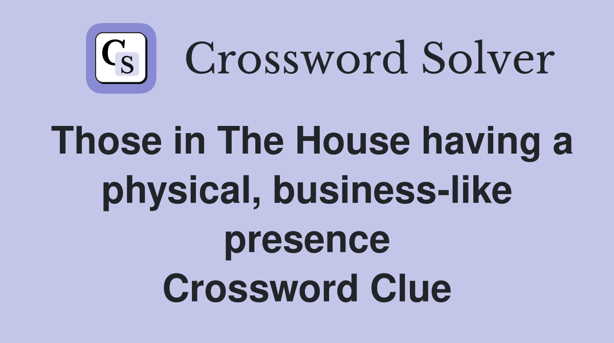 Those in The House having a physical, business-like presence Crossword Clue