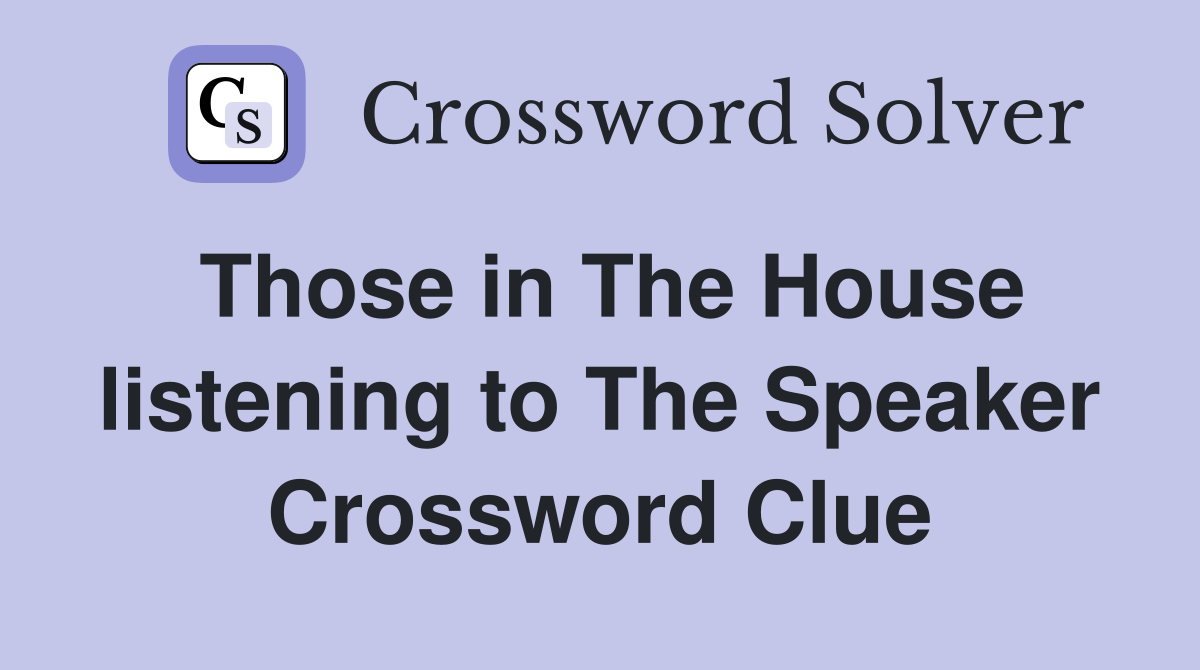 Those in The House listening to The Speaker Crossword Clue