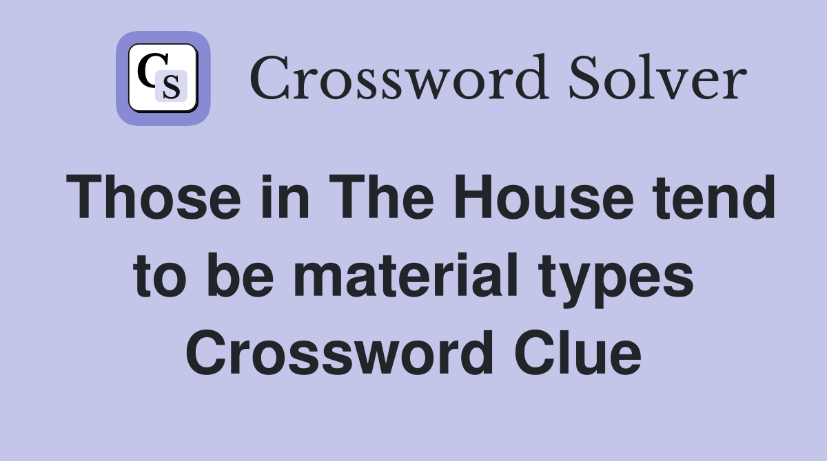 Those in The House tend to be material types Crossword Clue
