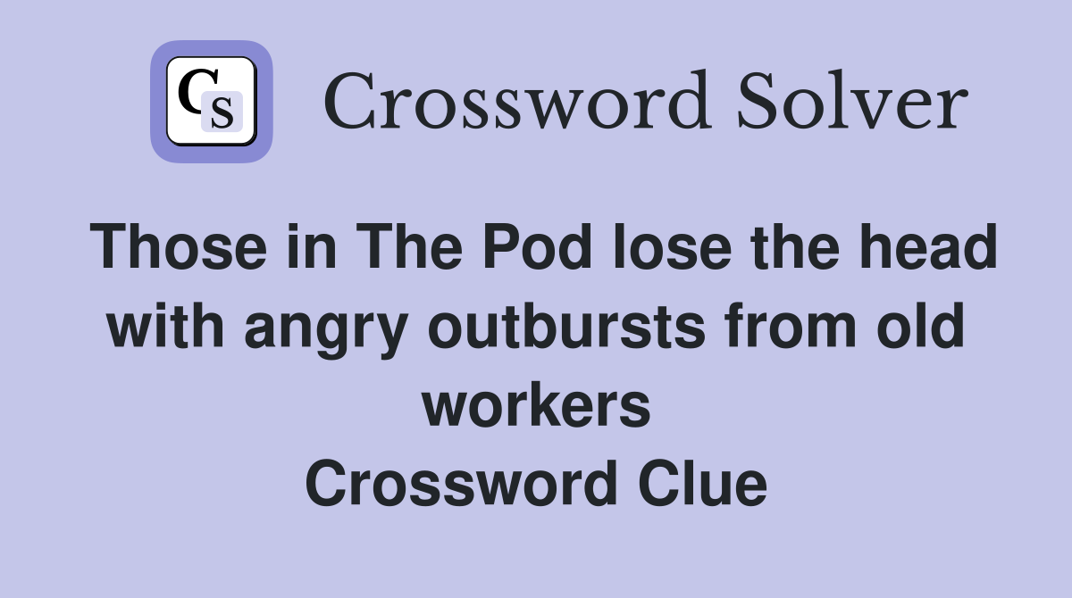 Those in The Pod lose the head with angry outbursts from old workers Crossword Clue