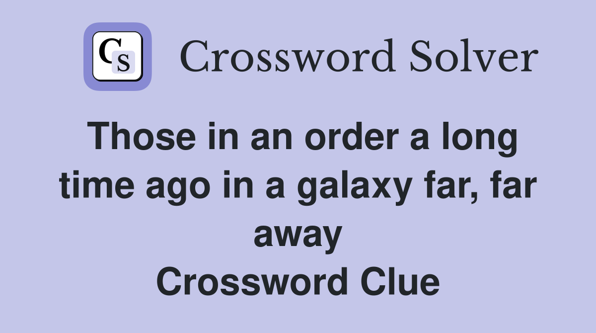 Those in an order a long time ago in a galaxy far, far away Crossword Clue