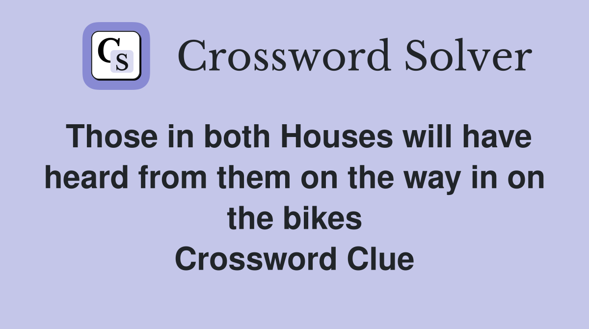 Those in both Houses will have heard from them on the way in on the bikes Crossword Clue