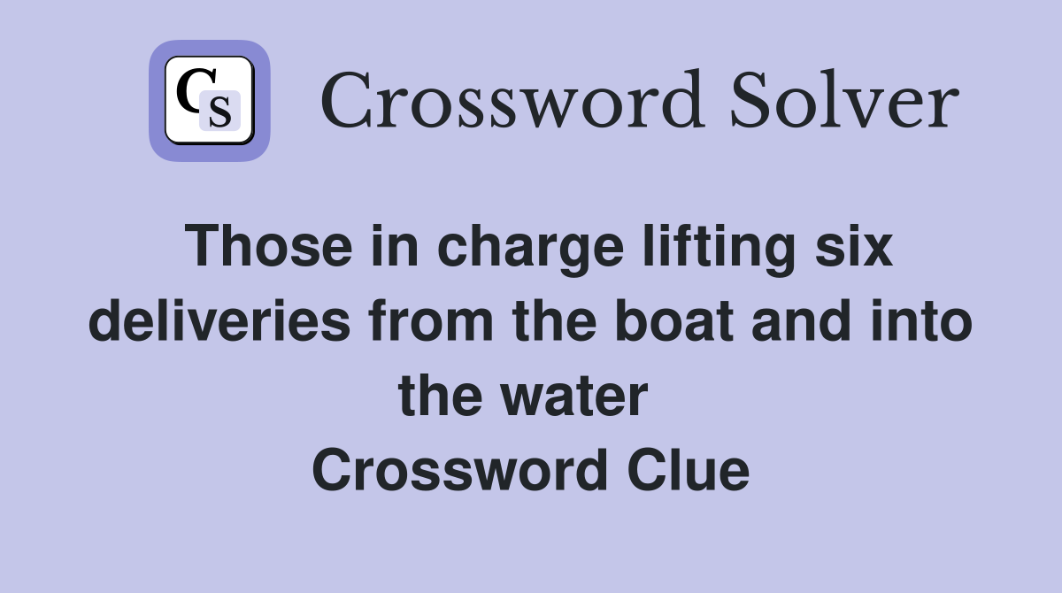 Those in charge lifting six deliveries from the boat and into the water  Crossword Clue