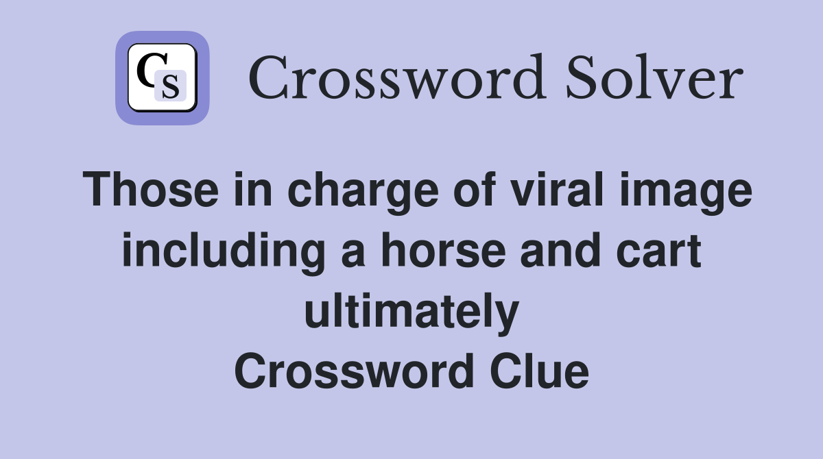 Those in charge of viral image including a horse and cart ultimately Crossword Clue