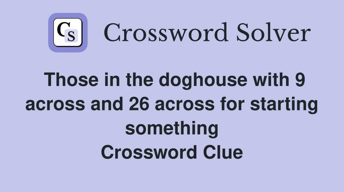 Those in the doghouse with 9 across and 26 across for starting something Crossword Clue