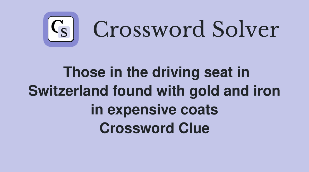 Those in the driving seat in Switzerland found with gold and iron in expensive coats Crossword Clue